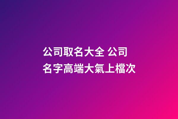 公司取名大全 公司名字高端大氣上檔次-第1張-公司起名-玄機(jī)派
